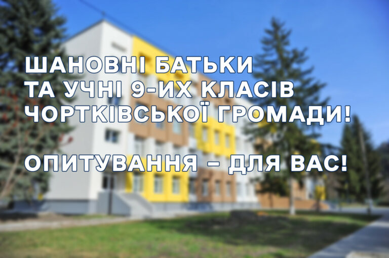 ШАНОВНІ БАТЬКИ ТА УЧНІ 9-ИХ КЛАСІВ ЧОРТКІВСЬКОЇ ГРОМАДИ! ОПИТУВАННЯ – ДЛЯ ВАС!