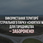 ВИКОРИСТАННЯ ТЕРИТОРІЇ ІНДУСТРІАЛЬНОГО ПАРКУ «CHORTKIV WEST» ДЛЯ ГОРОДНИЦТВА – ЗАБОРОНЕНО