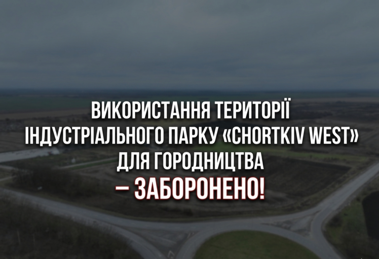 ВИКОРИСТАННЯ ТЕРИТОРІЇ ІНДУСТРІАЛЬНОГО ПАРКУ «CHORTKIV WEST» ДЛЯ ГОРОДНИЦТВА – ЗАБОРОНЕНО
